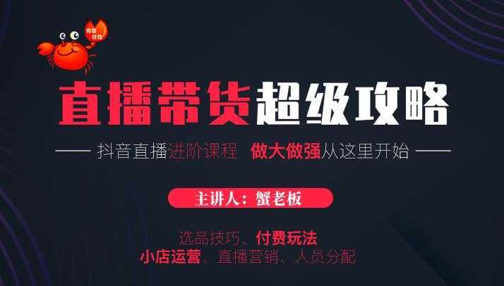 蟹老板抖音直播带货超级攻略：抖音直播带货的详细玩法，小店运营、付费投放等-猴哥资源站