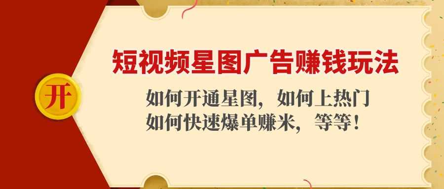 短视频星图广告赚钱玩法：如何开通，如何上热门，如何快速爆单赚米！-课程网