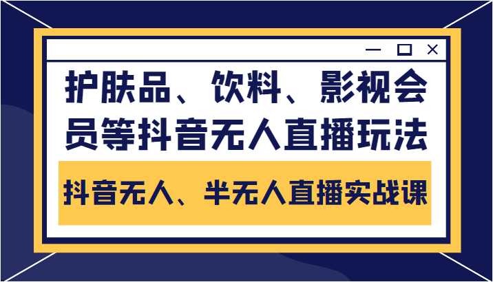 抖音无人、半无人直播实战课，护肤品、饮料、影视会员等抖音无人直播玩法-猴哥资源站