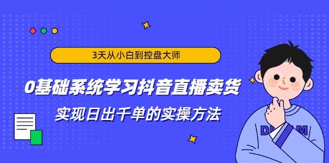 3天从小白到控盘大师，0基础系统学习抖音直播卖货 实现日出千单的实操方法-猴哥资源站