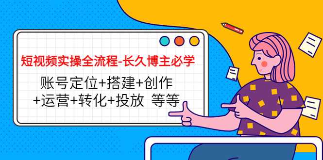 图片[1]-短视频实操全流程-长久博主必学：账号定位+搭建+创作+运营+转化+投放 等等-猴哥资源站