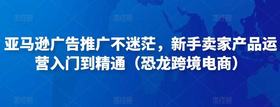 图片[1]-亚马逊广告推广不迷茫，新手卖家产品运营入门到精通（恐龙跨境电商）-猴哥资源站