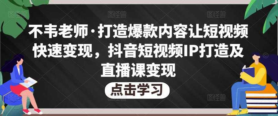 图片[1]-不韦老师·打造爆款内容让短视频快速变现，抖音短视频IP打造及直播课变现-猴哥资源站