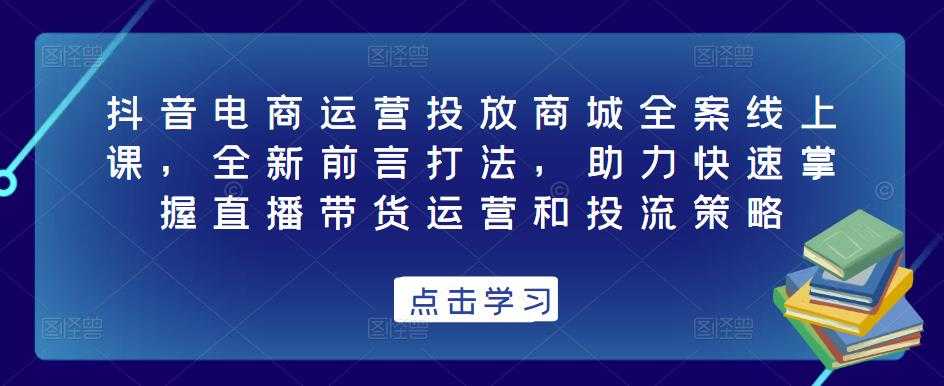 图片[1]-抖音电商运营投放商城全案线上课，全新前言打法，助力快速掌握直播带货运营和投流策略-猴哥资源站