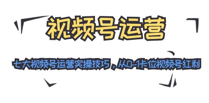 图片[1]-视频号运营：七大视频号运营实操技巧，从0-1卡位视频号红利-猴哥资源站