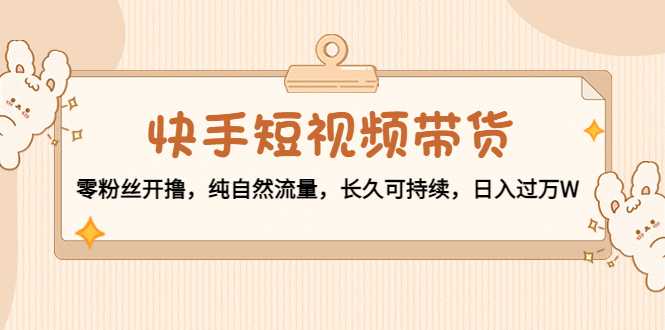 图片[1]-快手短视频带货：零粉丝开撸，纯自然流量，长久可持续，日入过万W-猴哥资源站