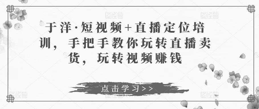 图片[1]-于洋·短视频+直播定位培训，手把手教你玩转直播卖货，玩转视频赚钱-猴哥资源站
