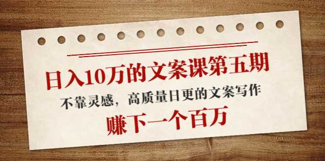 图片[1]-日入10万的文案课第五期， 不靠灵感，高质量日更的文案写作，赚下一个百万-猴哥资源站