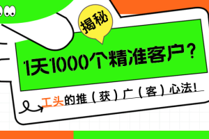 1天1000个精准客户？揭秘！工头的推（获）广（客）心法！
