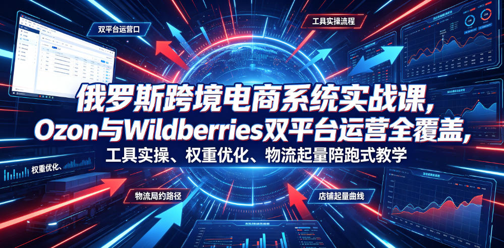 俄罗斯跨境电商系统实战课：Ozon+Wildberries双平台运营，工具/权重/物流/起量陪跑教学