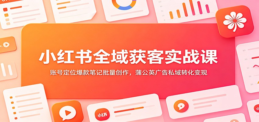 小红书全域获客实战课｜零基础起号 蒲公英广告+私域完整变现