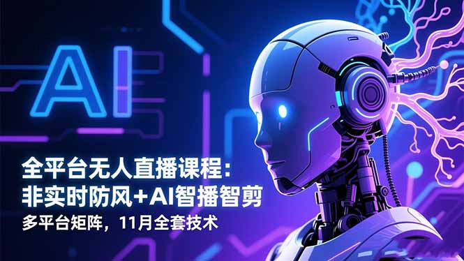 全平台无人直播课程:非实时防风+AI智播智剪+多平台矩阵,11月全套技术