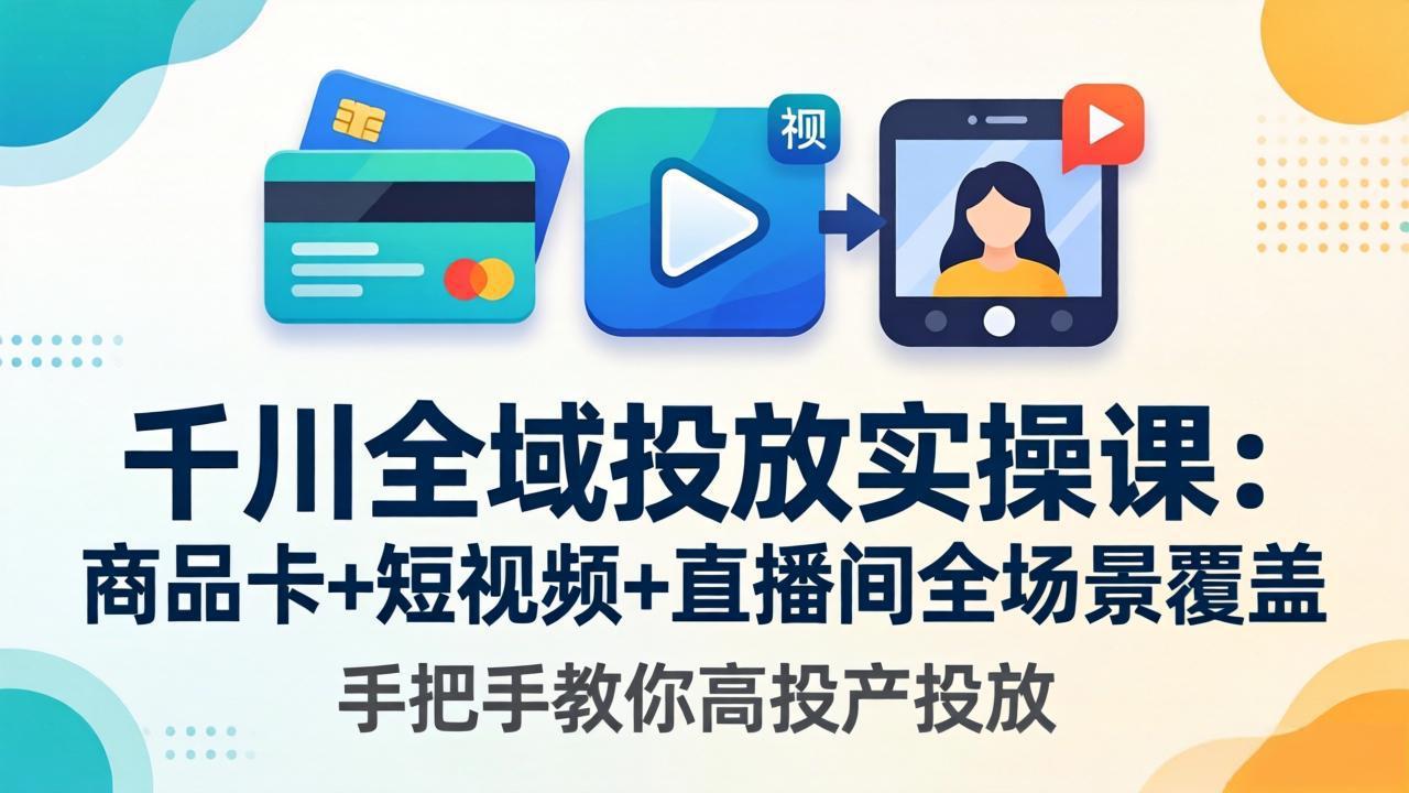 千川全域投放实操课-更新4月30：商品卡+短视频+直播间全场景覆盖，手把手教你高投产投放
