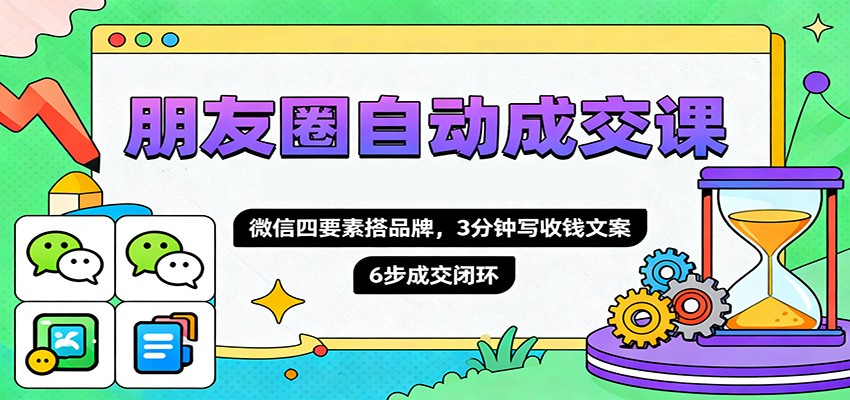 朋友圈自动成交课,微信四要素搭品牌,3分钟写收钱文案,6步成交闭环