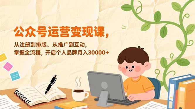 公众号运营变现课，从注册到排版、从推广到互动，掌握全流程，开启个人品牌月入30000+