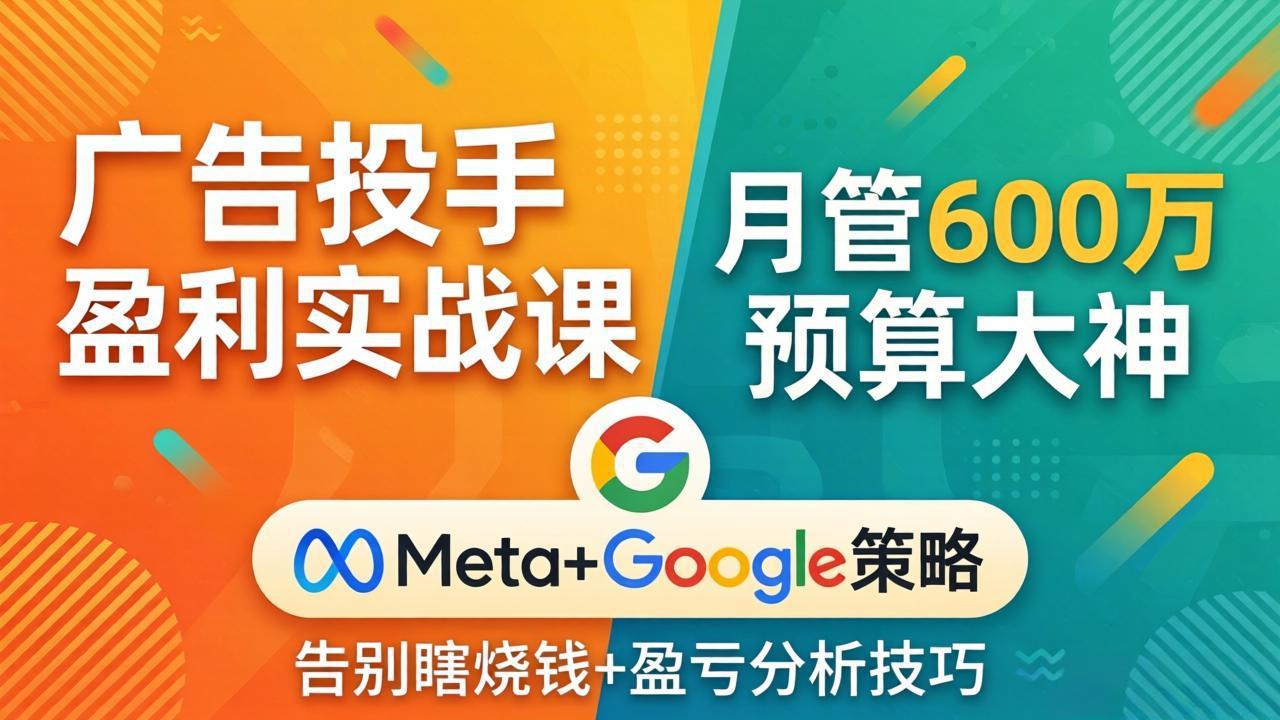 广告投手盈利实战课:月管600万预算大神,带你告别瞎烧钱,Meta+Google策略+盈亏分析